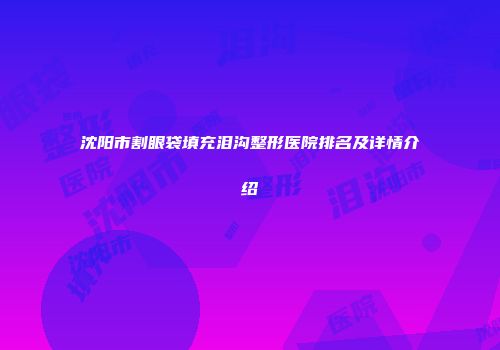 沈阳市割眼袋填充泪沟整形医院排名及详情介绍