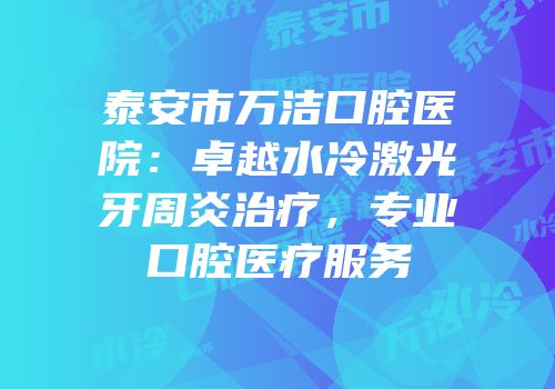 泰安市万洁口腔医院：卓越水冷激光牙周炎治疗，专业口腔医疗服务