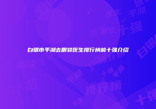 白银市平湖去眼袋医生排行榜前十强介绍