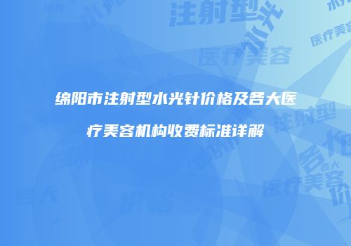 绵阳市注射型水光针价格及各大医疗美容机构收费标准详解