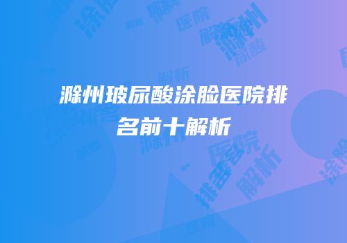 滁州玻尿酸涂脸医院排名前十解析