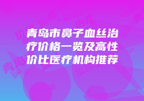 青岛市鼻子血丝治疗价格一览及高性价比医疗机构推荐