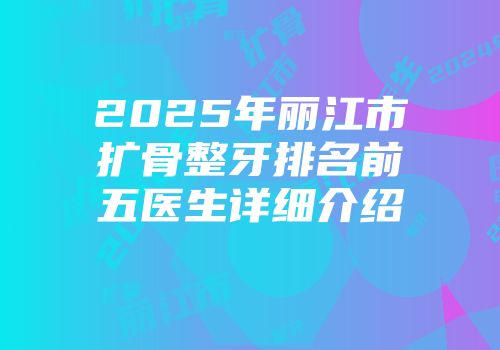 2025年丽江市扩骨整牙排名前五医生详细介绍