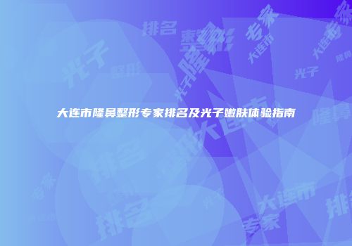 大连市隆鼻整形专家排名及光子嫩肤体验指南