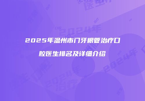 2025年温州市门牙根管治疗口腔医生排名及详细介绍