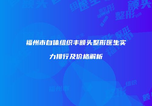 福州市自体组织丰额头整形医生实力排行及价格解析