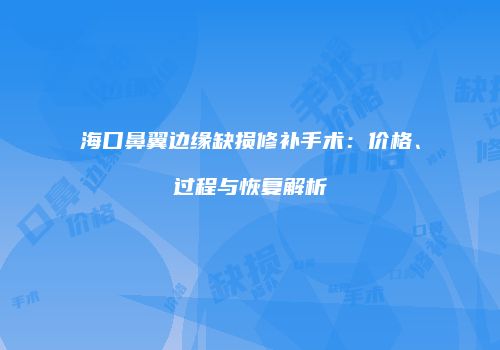海口鼻翼边缘缺损修补手术：价格、过程与恢复解析