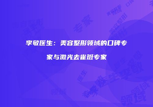 李敏医生：美容整形领域的口碑专家与激光去雀斑专家