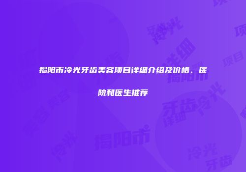 揭阳市冷光牙齿美容项目详细介绍及价格、医院和医生推荐