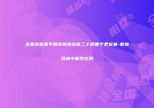 全国无氧瘦手臂医院排名前二十名哪个更权威-看排名榜中相互比拼
