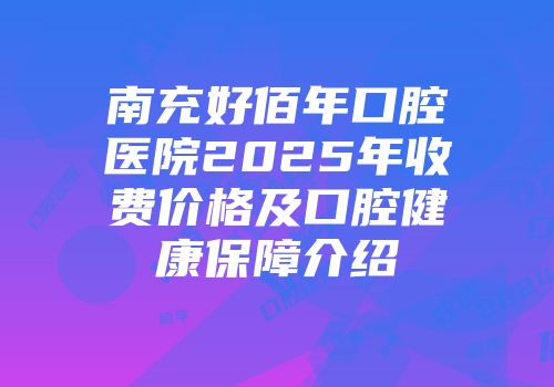 南充好佰年口腔医院2025年收费价格及口腔健康保障介绍