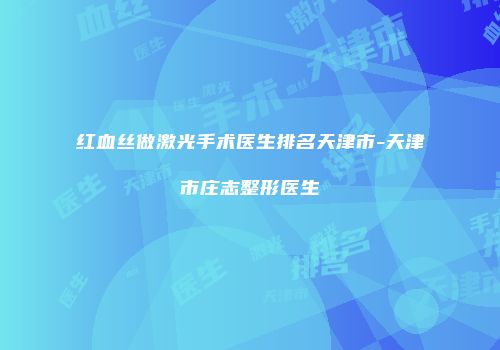 红血丝做激光手术医生排名天津市-天津市庄志整形医生