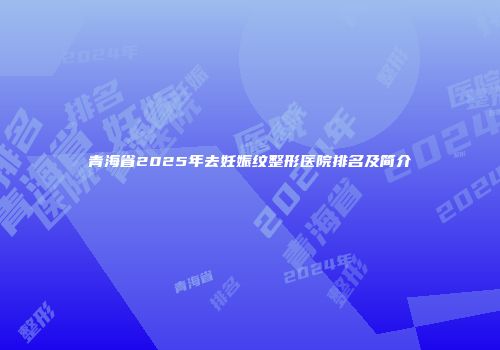 青海省2025年去妊娠纹整形医院排名及简介