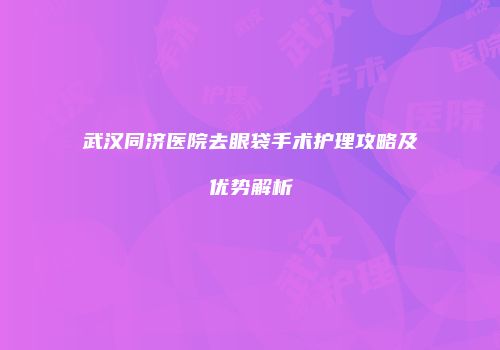 武汉同济医院去眼袋手术护理攻略及优势解析