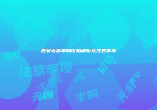 延安无痕丰胸价格解析及注意事项