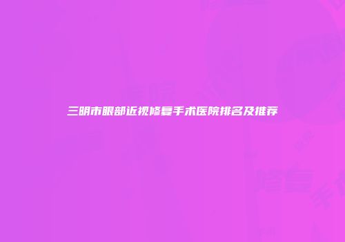 三明市眼部近视修复手术医院排名及推荐