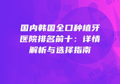 国内韩国全口种植牙医院排名前十：详情解析与选择指南