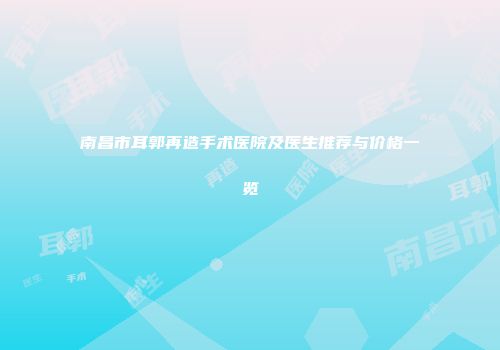南昌市耳郭再造手术医院及医生推荐与价格一览