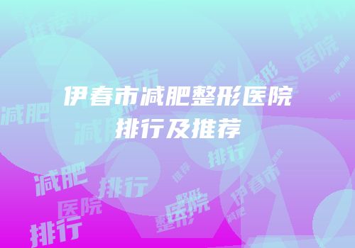 伊春市减肥整形医院排行及推荐