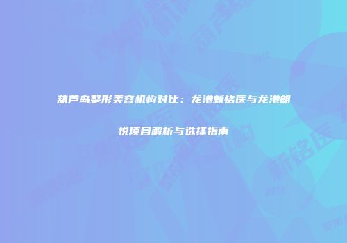 葫芦岛整形美容机构对比：龙港新铭医与龙港朗悦项目解析与选择指南