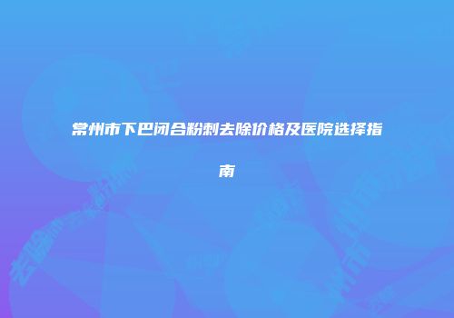 常州市下巴闭合粉刺去除价格及医院选择指南