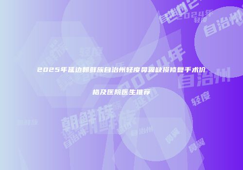 2025年延边朝鲜族自治州轻度鼻翼缺损修复手术价格及医院医生推荐