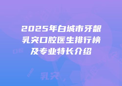 2025年白城市牙龈乳突口腔医生排行榜及专业特长介绍