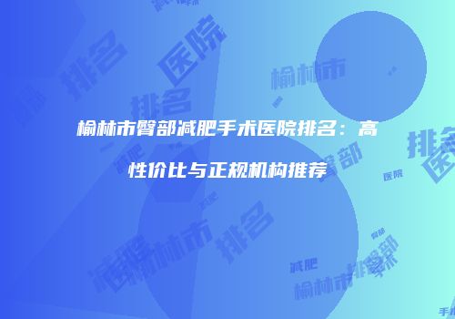 榆林市臀部减肥手术医院排名：高性价比与正规机构推荐