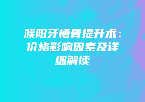 濮阳牙槽骨提升术：价格影响因素及详细解读
