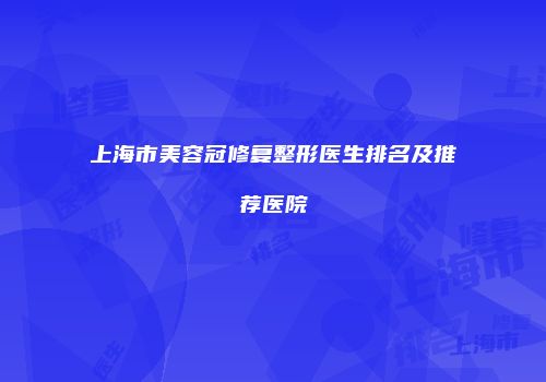 上海市美容冠修复整形医生排名及推荐医院