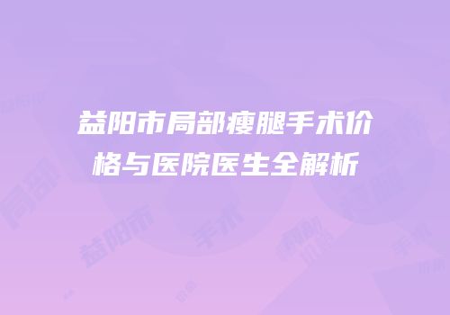 益阳市局部瘦腿手术价格与医院医生全解析