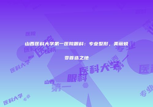 山西医科大学第一医院眼科：专业整形，美丽蜕变首选之地