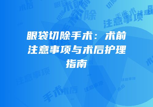 眼袋切除手术：术前注意事项与术后护理指南