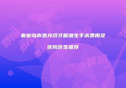 秦皇岛市激光切牙龈增生手术费用及医院医生推荐