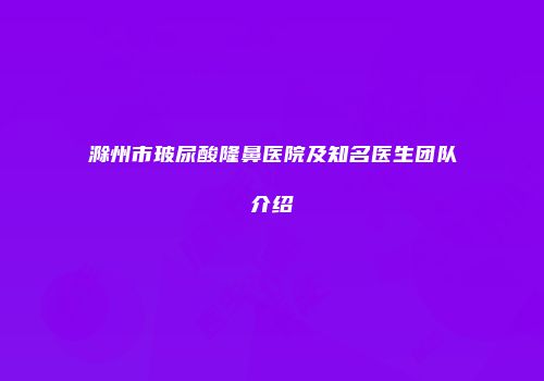 滁州市玻尿酸隆鼻医院及知名医生团队介绍