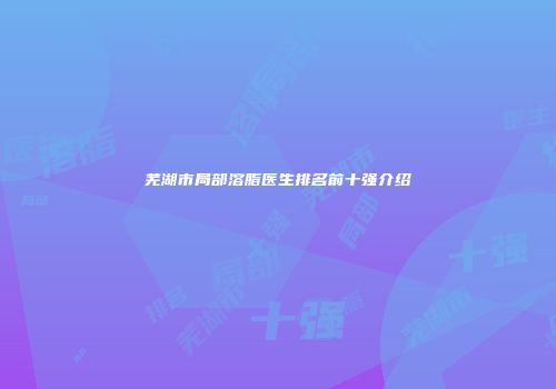 芜湖市局部溶脂医生排名前十强介绍