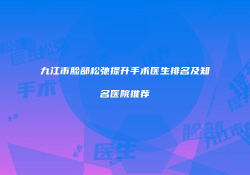九江市脸部松弛提升手术医生排名及知名医院推荐