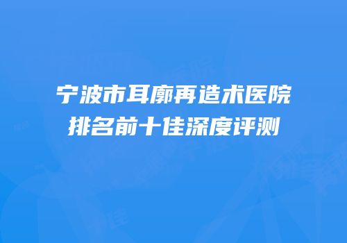 宁波市耳廓再造术医院排名前十佳深度评测