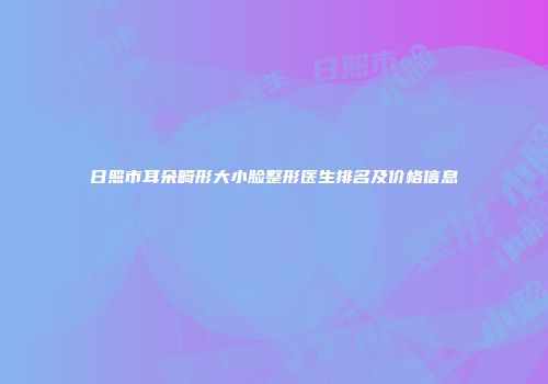 日照市耳朵畸形大小脸整形医生排名及价格信息