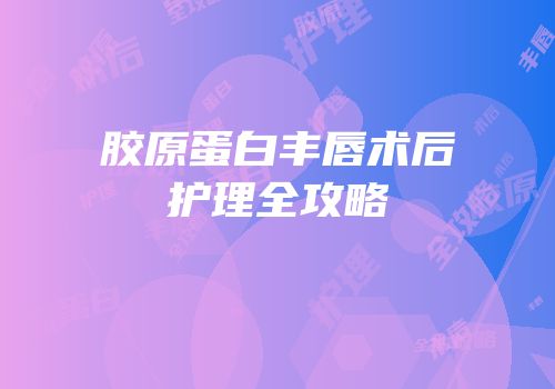 胶原蛋白丰唇术后护理全攻略