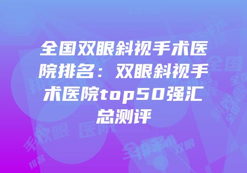 全国双眼斜视手术医院排名：双眼斜视手术医院top50强汇总测评