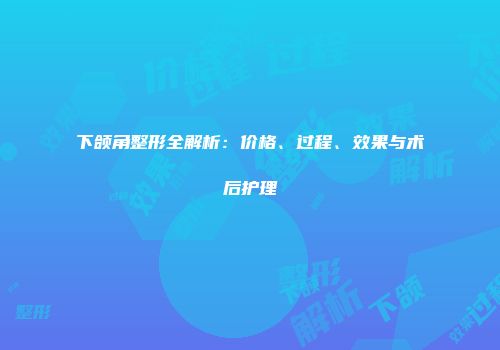 下颌角整形全解析：价格、过程、效果与术后护理