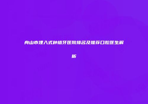 舟山市埋入式种植牙医院排名及推荐口腔医生解析