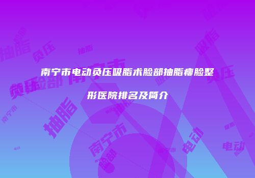 南宁市电动负压吸脂术脸部抽脂瘦脸整形医院排名及简介