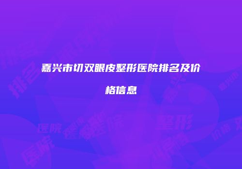 嘉兴市切双眼皮整形医院排名及价格信息