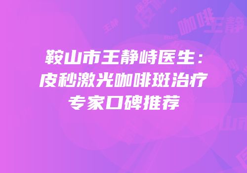 鞍山市王静峙医生：皮秒激光咖啡斑治疗专家口碑推荐