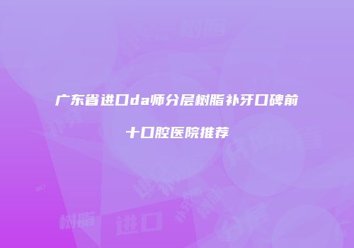 广东省进口da师分层树脂补牙口碑前十口腔医院推荐