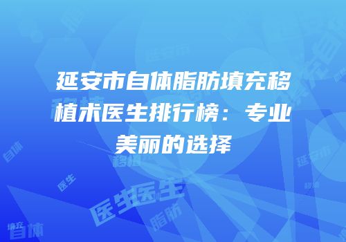 延安市自体脂肪填充移植术医生排行榜：专业美丽的选择
