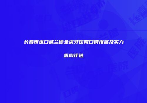长春市进口威兰德全瓷牙医院口碑排名及实力机构评选
