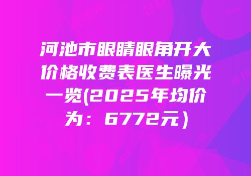 河池市眼睛眼角开大价格收费表医生曝光一览(2025年均价为：6772元）